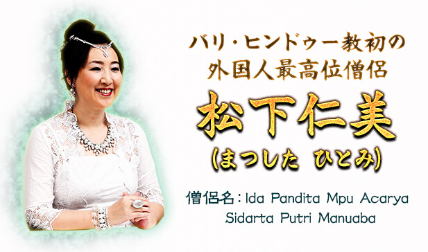 バリ・ヒンドゥー教初の外国人最高位僧侶 松下仁美(まつした ひとみ)僧侶名:Ida Pandita Mpu Acarya Sidarta Putri Manuaba バリ・ヒンドゥー教初の外国人最高位僧侶 松下仁美(まつした ひとみ)僧侶名:Ida Pandita Mpu Acarya Sidarta Putri Manuaba